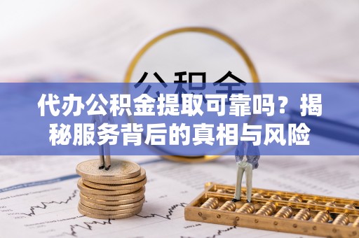 辽阳代办公积金提取可靠吗？揭秘服务背后的真相与风险