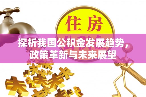 辽阳探析我国公积金发展趋势，政策革新与未来展望