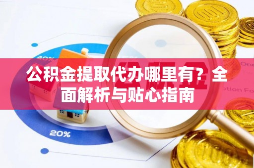 辽阳公积金提取代办哪里有？全面解析与贴心指南