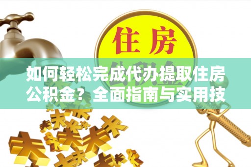 辽阳如何轻松完成代办提取住房公积金？全面指南与实用技巧