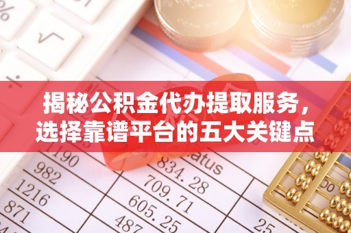 辽阳揭秘公积金代办提取服务，选择靠谱平台的五大关键点