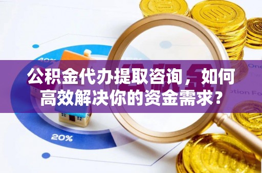 辽阳公积金代办提取咨询，如何高效解决你的资金需求？