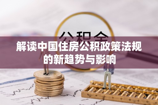 辽阳解读中国住房公积政策法规的新趋势与影响