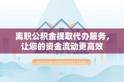 辽阳离职公积金提取代办服务，让您的资金流动更高效
