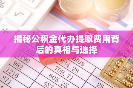 辽阳揭秘公积金代办提取费用背后的真相与选择