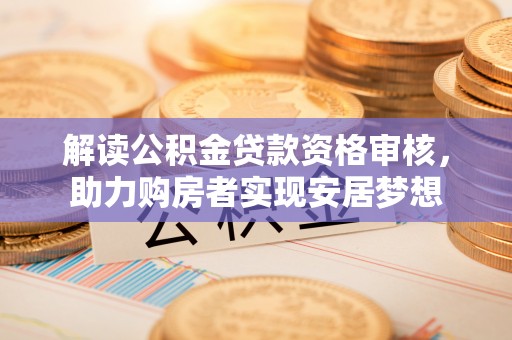 辽阳解读公积金贷款资格审核，助力购房者实现安居梦想