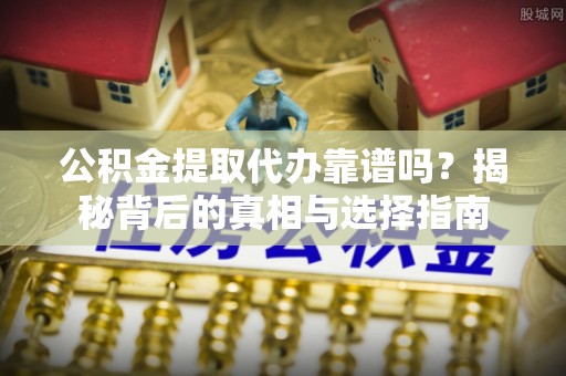辽阳公积金提取代办靠谱吗？揭秘背后的真相与选择指南