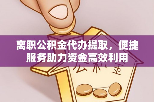 辽阳离职公积金代办提取，便捷服务助力资金高效利用