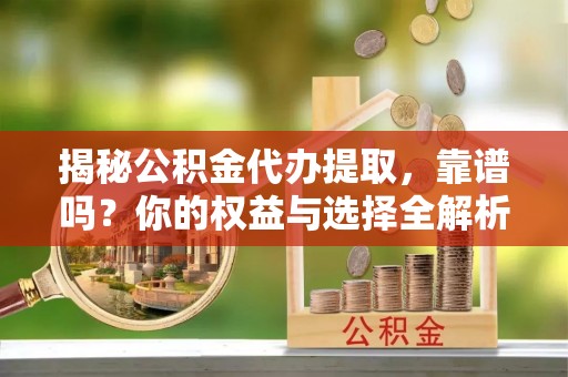 辽阳揭秘公积金代办提取，靠谱吗？你的权益与选择全解析