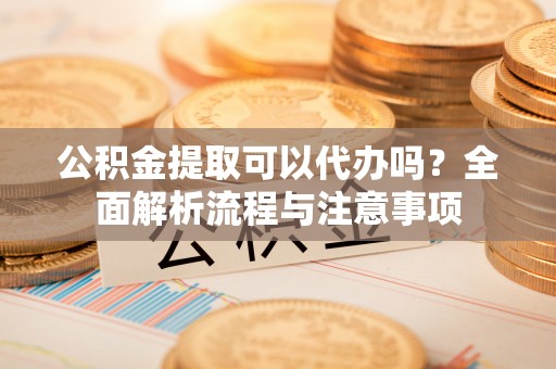 辽阳公积金提取可以代办吗？全面解析流程与注意事项