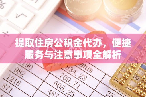 辽阳提取住房公积金代办，便捷服务与注意事项全解析