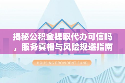 辽阳揭秘公积金提取代办可信吗，服务真相与风险规避指南