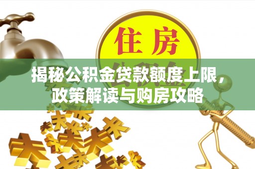 辽阳揭秘公积金贷款额度上限，政策解读与购房攻略