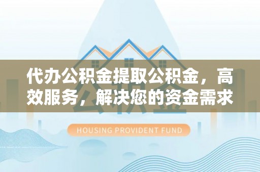 辽阳代办公积金提取公积金，高效服务，解决您的资金需求