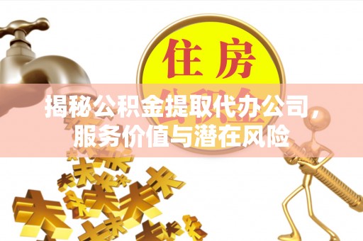 辽阳揭秘公积金提取代办公司，服务价值与潜在风险