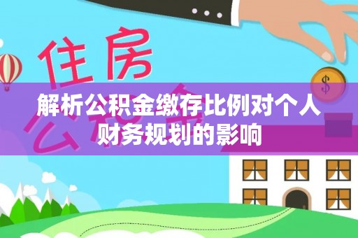 辽阳解析公积金缴存比例对个人财务规划的影响