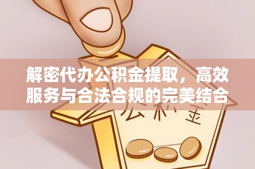 辽阳解密代办公积金提取，高效服务与合法合规的完美结合