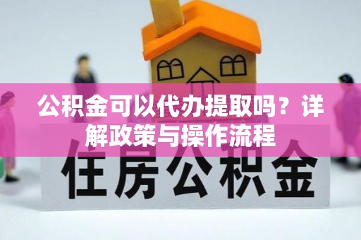 辽阳公积金可以代办提取吗？详解政策与操作流程