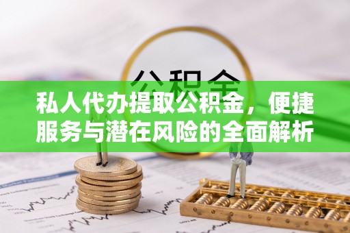 辽阳私人代办提取公积金，便捷服务与潜在风险的全面解析