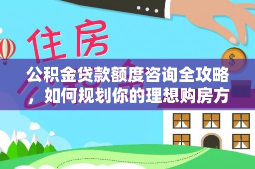 辽阳公积金贷款额度咨询全攻略，如何规划你的理想购房方案