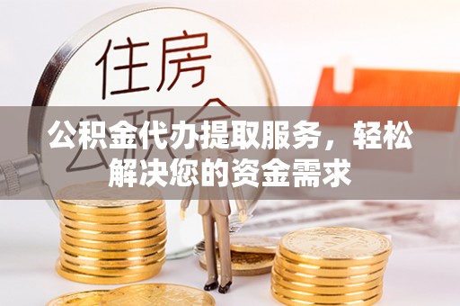 辽阳公积金代办提取服务，轻松解决您的资金需求