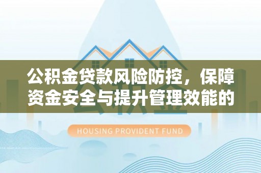 辽阳公积金贷款风险防控，保障资金安全与提升管理效能的多维度探索