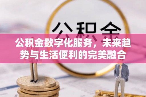 辽阳公积金数字化服务，未来趋势与生活便利的完美融合