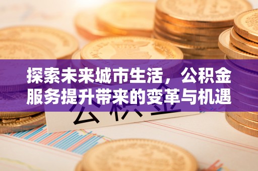 辽阳探索未来城市生活，公积金服务提升带来的变革与机遇