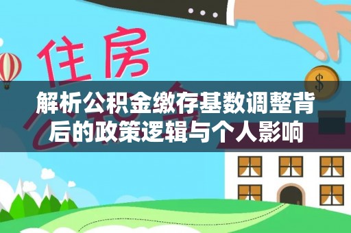 辽阳解析公积金缴存基数调整背后的政策逻辑与个人影响