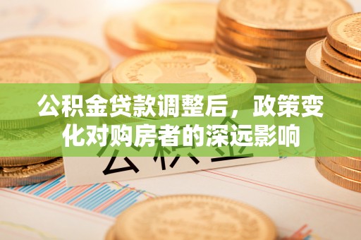 辽阳公积金贷款调整后，政策变化对购房者的深远影响