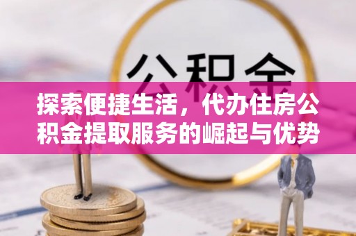 辽阳探索便捷生活，代办住房公积金提取服务的崛起与优势