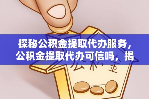 辽阳探秘公积金提取代办服务，公积金提取代办可信吗，揭秘真相与选择指南
