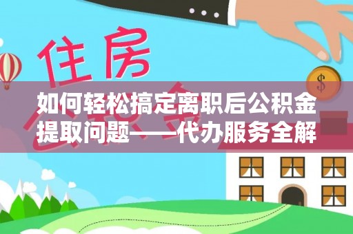 辽阳如何轻松搞定离职后公积金提取问题——代办服务全解析
