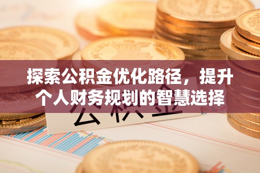 辽阳探索公积金优化路径，提升个人财务规划的智慧选择