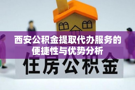 辽阳西安公积金提取代办服务的便捷性与优势分析