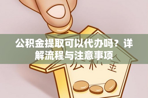 辽阳公积金提取可以代办吗？详解流程与注意事项