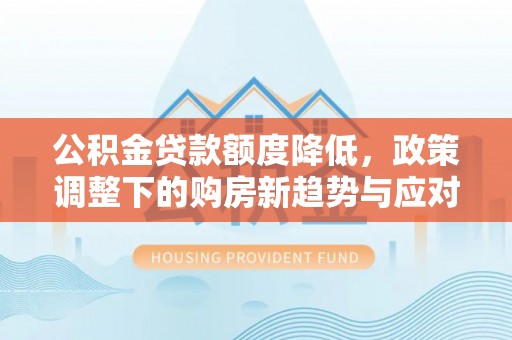 辽阳公积金贷款额度降低，政策调整下的购房新趋势与应对策略