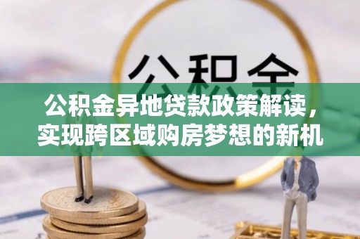 辽阳公积金异地贷款政策解读，实现跨区域购房梦想的新机遇