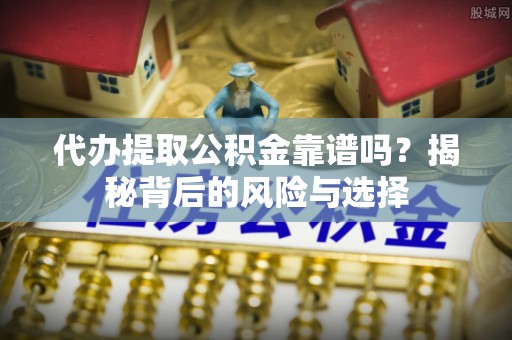 辽阳代办提取公积金靠谱吗？揭秘背后的风险与选择