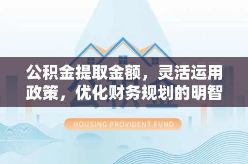 辽阳公积金提取金额，灵活运用政策，优化财务规划的明智选择