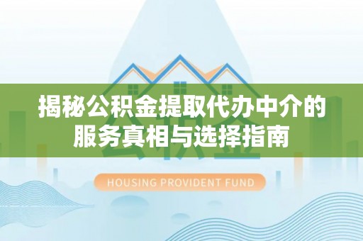 辽阳揭秘公积金提取代办中介的服务真相与选择指南