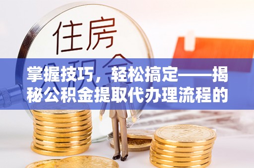 辽阳掌握技巧，轻松搞定——揭秘公积金提取代办理流程的关键步骤