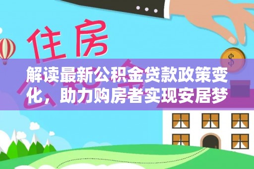 辽阳解读最新公积金贷款政策变化，助力购房者实现安居梦想