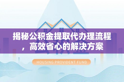 辽阳揭秘公积金提取代办理流程，高效省心的解决方案