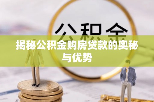 辽阳揭秘公积金购房贷款的奥秘与优势