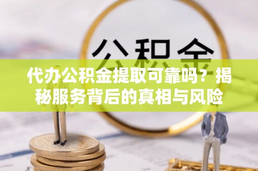 辽阳代办公积金提取可靠吗？揭秘服务背后的真相与风险
