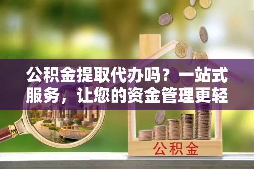 辽阳公积金提取代办吗？一站式服务，让您的资金管理更轻松