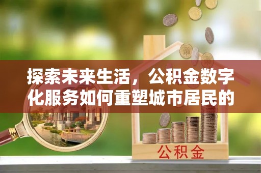 辽阳探索未来生活，公积金数字化服务如何重塑城市居民的财务管理