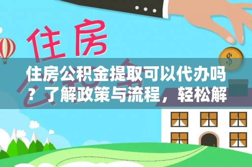 辽阳住房公积金提取可以代办吗？了解政策与流程，轻松解决疑惑