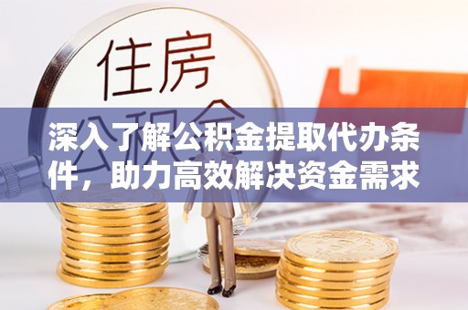 辽阳深入了解公积金提取代办条件，助力高效解决资金需求